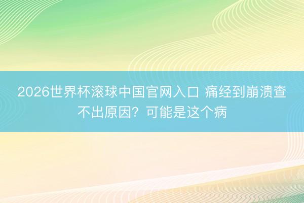 2026世界杯滚球中国官网入口 痛经到崩溃查不出原因?可能是这个病