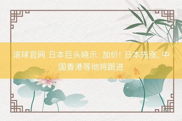 滚球官网 日本巨头晓示: 加价! 日本先涨, 中国香港等地将跟进
