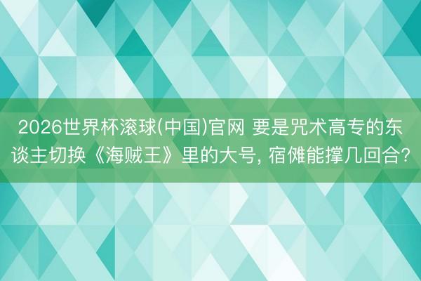 2026世界杯滚球(中国)官网 要是咒术高专的东谈主切换《海贼王》里的大号， 宿傩能撑几回合?