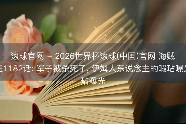 滚球官网 - 2026世界杯滚球(中国)官网 海贼王1182话: 军子被杀死了， 伊姆大东说念主的瑕玷曝光