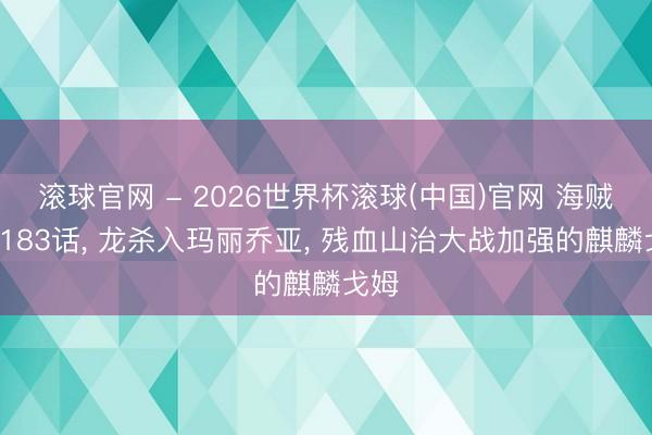 滚球官网 - 2026世界杯滚球(中国)官网 海贼王1183话， 龙杀入玛丽乔亚， 残血山治大战加强的麒麟戈姆