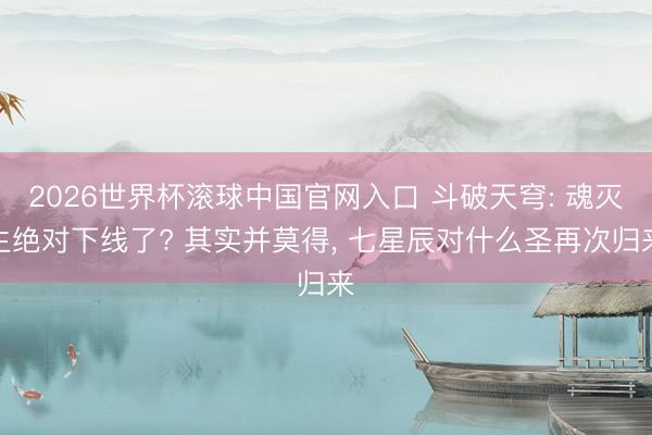 2026世界杯滚球中国官网入口 斗破天穹: 魂灭生绝对下线了? 其实并莫得， 七星辰对什么圣再次归来