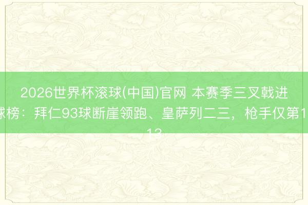 2026世界杯滚球(中国)官网 本赛季三叉戟进球榜：拜仁93球断崖领跑、皇萨列二三，枪手仅第13