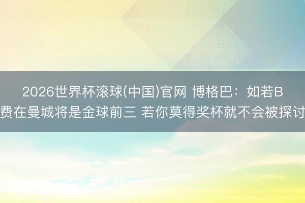2026世界杯滚球(中国)官网 博格巴：如若B费在曼城将是金球前三 若你莫得奖杯就不会被探讨