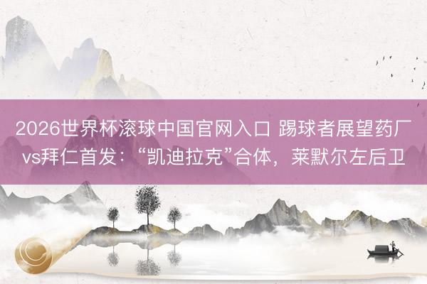 2026世界杯滚球中国官网入口 踢球者展望药厂vs拜仁首发：“凯迪拉克”合体，莱默尔左后卫