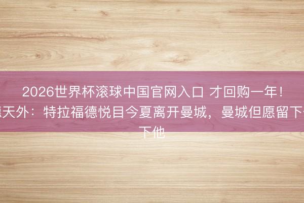 2026世界杯滚球中国官网入口 才回购一年！德天外：特拉福德悦目今夏离开曼城，曼城但愿留下他