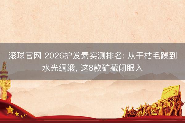 滚球官网 2026护发素实测排名: 从干枯毛躁到水光绸缎， 这8款矿藏闭眼入