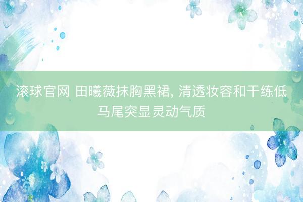 滚球官网 田曦薇抹胸黑裙，<a href=