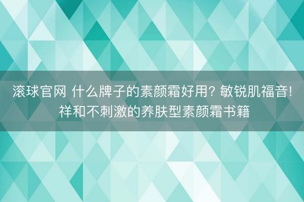 滚球官网 什么牌子的素颜霜好用? 敏锐肌福音! 祥和不刺激的养肤型素颜霜书籍