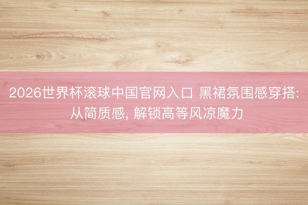 2026世界杯滚球中国官网入口 黑裙氛围感穿搭: 从简质感， 解锁高等风凉魔力