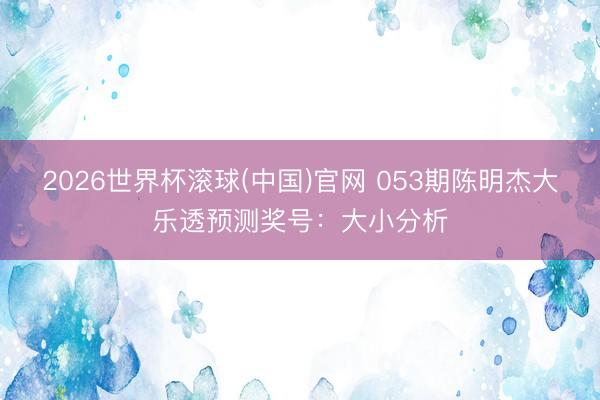 2026世界杯滚球(中国)官网 053期陈明杰大乐透预测奖号：大小分析