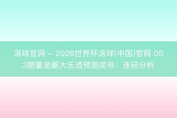 滚球官网 - 2026世界杯滚球(中国)官网 053期董老厮大乐透预测奖号：连码分析