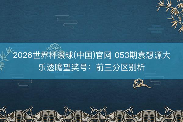2026世界杯滚球(中国)官网 053期袁想源大乐透瞻望奖号：前三分区别析