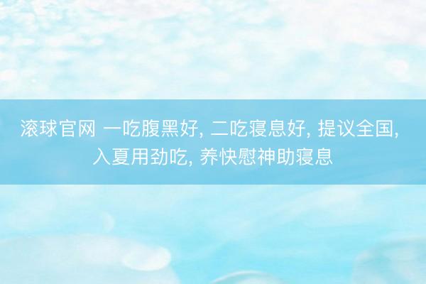 滚球官网 一吃腹黑好， 二吃寝息好， 提议全国， 入夏用劲吃， 养快慰神助寝息