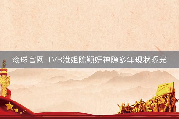 滚球官网 TVB港姐陈颖妍神隐多年现状曝光