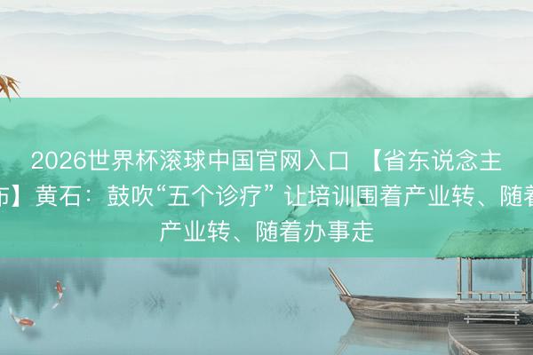 2026世界杯滚球中国官网入口 【省东说念主社厅发布】黄石：鼓吹“五个诊疗” 让培训围着产业转、随着办事走