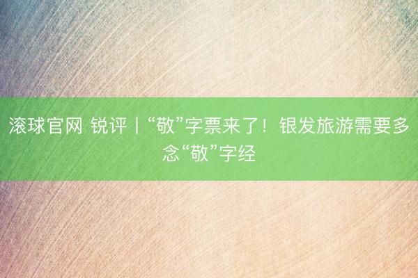 滚球官网 锐评丨“敬”字票来了！银发旅游需要多念“敬”字经