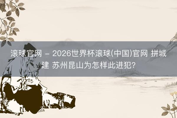 滚球官网 - 2026世界杯滚球(中国)官网 拼城建 苏州昆山为怎样此进犯？
