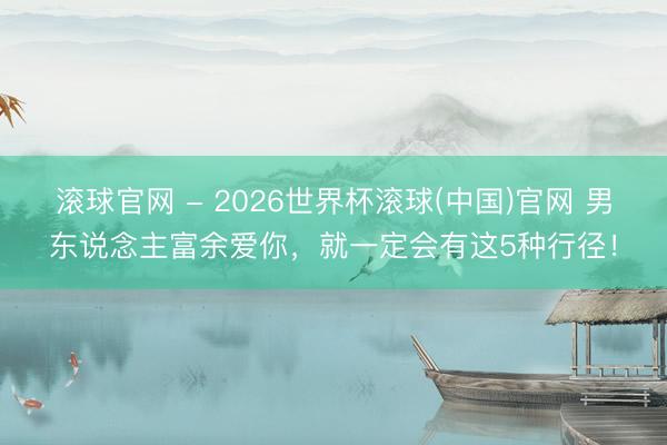 滚球官网 - 2026世界杯滚球(中国)官网 男东说念主富余爱你，就一定会有这5种行径！
