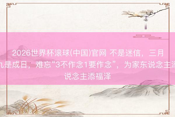 2026世界杯滚球(中国)官网 不是迷信，三月二十九是成日，难忘“3不作念1要作念”，为家东说念主添福泽
