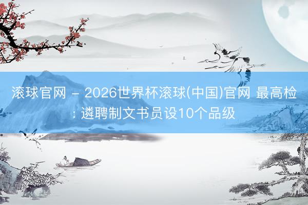 滚球官网 - 2026世界杯滚球(中国)官网 最高检: 遴聘制文书员设10个品级