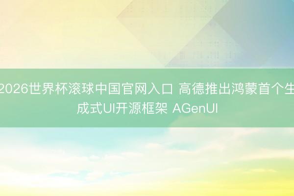 2026世界杯滚球中国官网入口 高德推出鸿蒙首个生成式UI开源框架 AGenUI