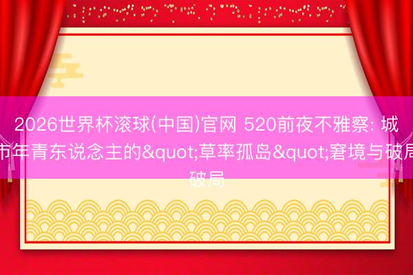 2026世界杯滚球(中国)官网 520前夜不雅察: 城市年青东说念主的"草率孤岛"窘境与破局