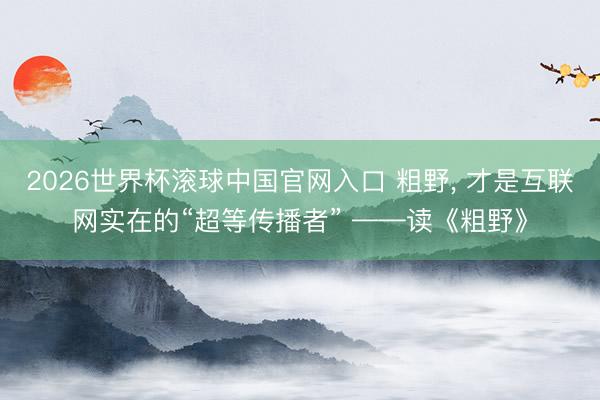 2026世界杯滚球中国官网入口 粗野， 才是互联网实在的“超等传播者” ——读《粗野》