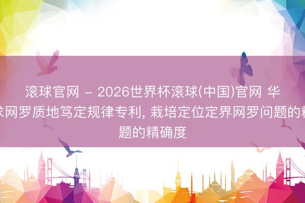 滚球官网 - 2026世界杯滚球(中国)官网 华为恳求网罗质地笃定规律专利， 栽培定位定界网罗问题的精确度