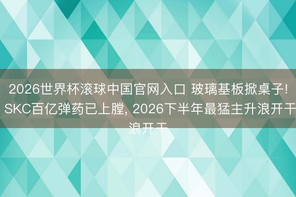 2026世界杯滚球中国官网入口 玻璃基板掀桌子! SKC百亿弹药已上膛， 2026下半年最猛主升浪开干