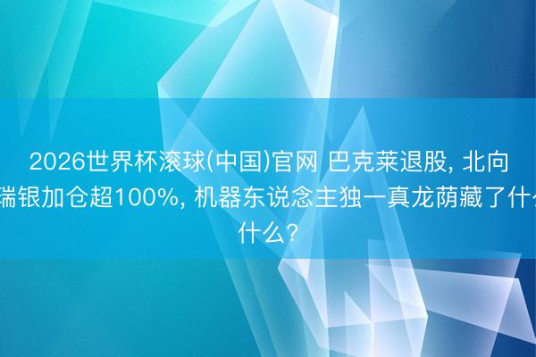 2026世界杯滚球(中国)官网 巴克莱退股， 北向、瑞银加仓超100%， 机器东说念主独一真龙荫藏了什么?