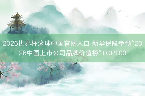 2026世界杯滚球中国官网入口 新华保障参预“2026中国上市公司品牌价值榜”TOP100