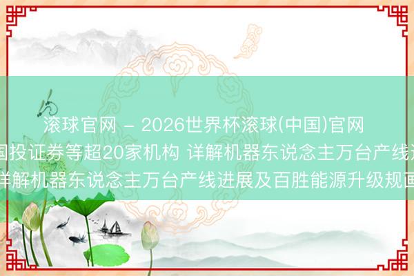 滚球官网 - 2026世界杯滚球(中国)官网 调研速递|东方精工招待国投证券等超20家机构 详解机器东说念主万台产线进展及百胜能源升级规画