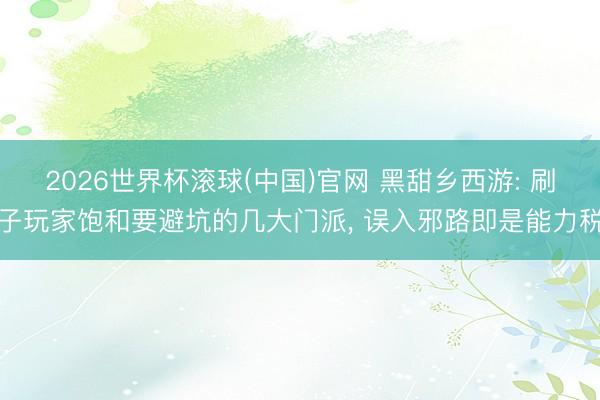 2026世界杯滚球(中国)官网 黑甜乡西游: 刷子玩家饱和要避坑的几大门派， 误入邪路即是能力税