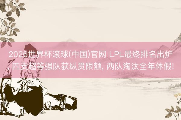 2026世界杯滚球(中国)官网 LPL最终排名出炉， 四支超等强队获纵贯限额， 两队淘汰全年休假!