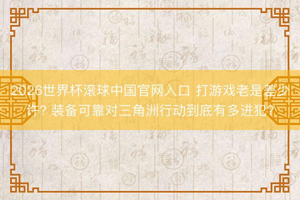 2026世界杯滚球中国官网入口 打游戏老是差少许? 装备可靠对三角洲行动到底有多进犯?