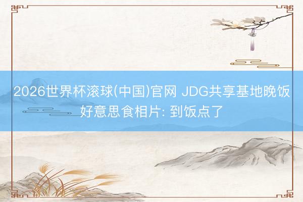 2026世界杯滚球(中国)官网 JDG共享基地晚饭好意思食相片: 到饭点了