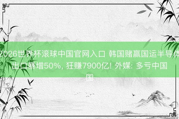 2026世界杯滚球中国官网入口 韩国赌赢国运半导体出口暴增50%， 狂赚7900亿! 外媒: 多亏中国