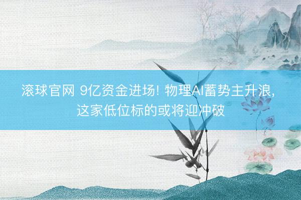 滚球官网 9亿资金进场! 物理AI蓄势主升浪， 这家低位标的或将迎冲破