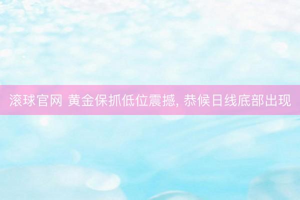 滚球官网 黄金保抓低位震撼， 恭候日线底部出现