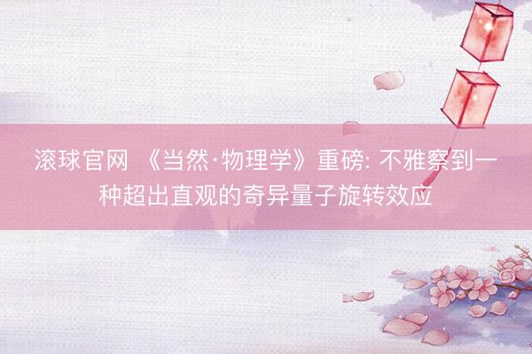 滚球官网 《当然·物理学》重磅: 不雅察到一种超出直观的奇异量子旋转效应