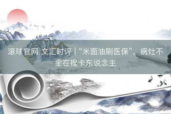 滚球官网 文汇时评 | “米面油刷医保”,病灶不全在捏卡东说念主