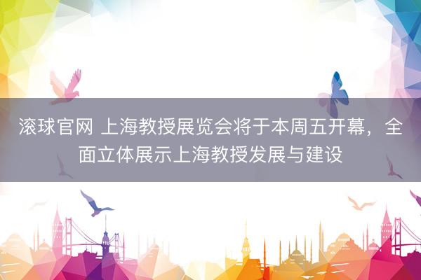 滚球官网 上海教授展览会将于本周五开幕，全面立体展示上海教授发展与建设