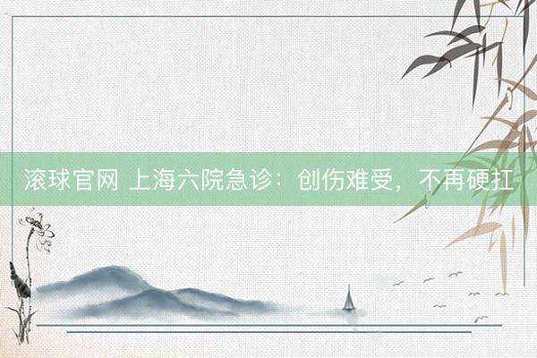 滚球官网 上海六院急诊：创伤难受，不再硬扛