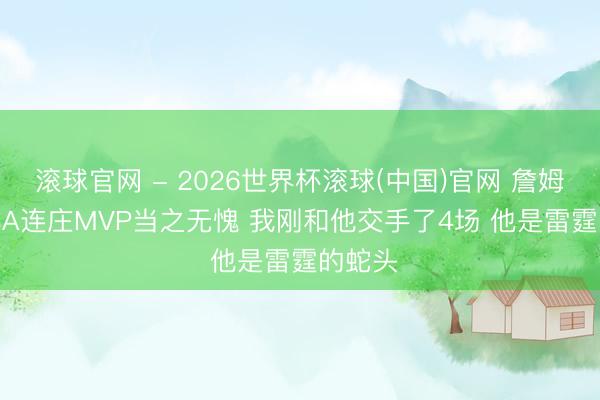 滚球官网 - 2026世界杯滚球(中国)官网 詹姆斯: SGA连庄MVP当之无愧 我刚和他交手了4场 他是雷霆的蛇头