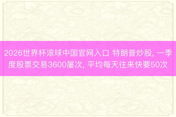 2026世界杯滚球中国官网入口 特朗普炒股, 一季度股票交易3600屡次, 平均每天往来快要50次