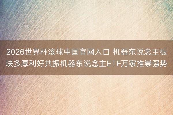2026世界杯滚球中国官网入口 机器东说念主板块多厚利好共振机器东说念主ETF万家推崇强势