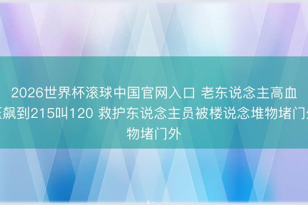 2026世界杯滚球中国官网入口 老东说念主高血压飙到215叫120 救护东说念主员被楼说念堆物堵门外