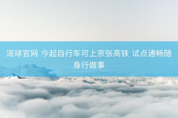 滚球官网 今起自行车可上京张高铁 试点通畅随身行做事