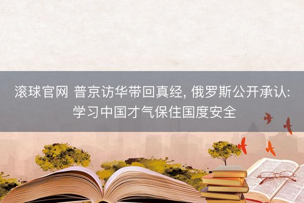 滚球官网 普京访华带回真经, 俄罗斯公开承认: 学习中国才气保住国度安全